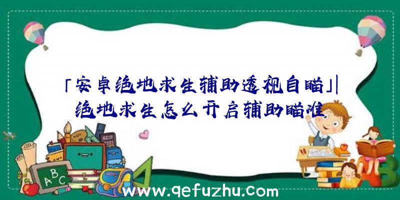 「安卓绝地求生辅助透视自瞄」|绝地求生怎么开启辅助瞄准